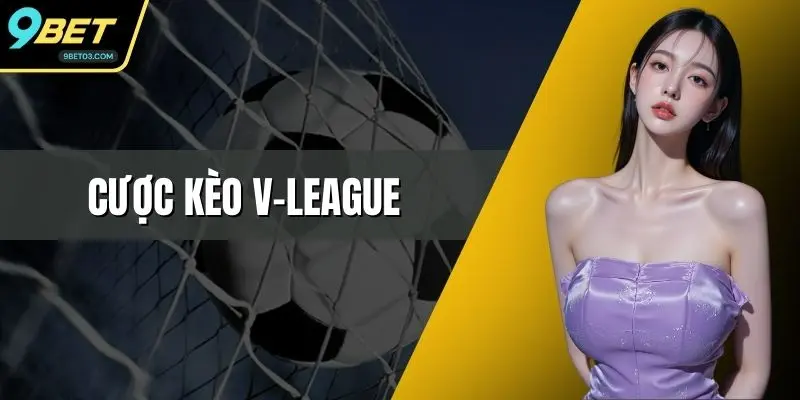Cược Kèo V-League - Bật Mí Chi Tiết Cho Hội Viên 9BET