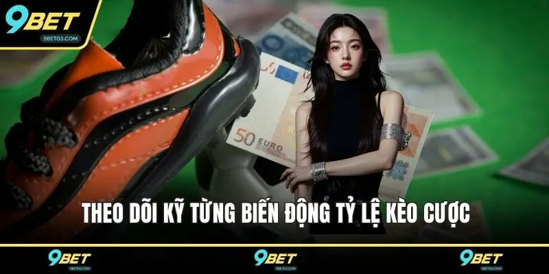 Theo dõi kỹ từng biến động tỷ lệ kèo cược